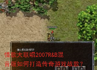 情歌大联唱2007R&B混音版如何打造传奇游戏战歌? 情歌大联唱2007R&B混音版如何打造传奇游戏战歌?