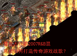 情歌大联唱2007R&B混音版如何打造传奇游戏战歌? 情歌大联唱2007R&B混音版如何打造传奇游戏战歌?