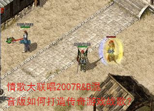 情歌大联唱2007R&B混音版如何打造传奇游戏战歌? 情歌大联唱2007R&B混音版如何打造传奇游戏战歌?