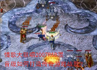 情歌大联唱2007R&B混音版如何打造传奇游戏战歌? 情歌大联唱2007R&B混音版如何打造传奇游戏战歌?