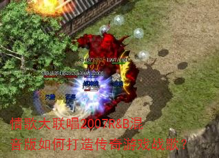 情歌大联唱2007R&B混音版如何打造传奇游戏战歌? 情歌大联唱2007R&B混音版如何打造传奇游戏战歌?