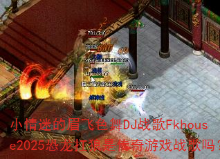 小情迷的眉飞色舞DJ战歌Fkhouse2025恐龙扛狼是传奇游戏战歌吗? 小情迷的眉飞色舞DJ战歌Fkhouse2025恐龙扛狼是传奇游戏战歌吗?