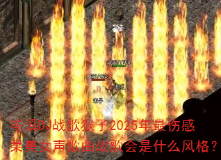 岑溪DJ战歌猴子2025年最伤感柔美女声歌曲战歌会是什么风格? 岑溪DJ战歌猴子2025年最伤感柔美女声歌曲战歌会是什么风格?