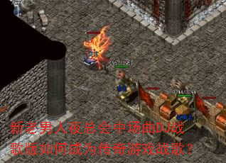 新老男人夜总会中场曲DJ战歌版如何成为传奇游戏战歌? 新老男人夜总会中场曲DJ战歌版如何成为传奇游戏战歌?
