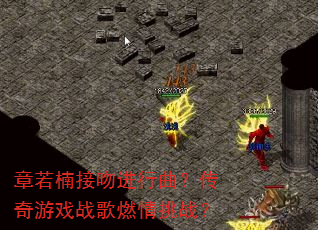 章若楠接吻进行曲?传奇游戏战歌燃情挑战? 章若楠接吻进行曲?传奇游戏战歌燃情挑战?