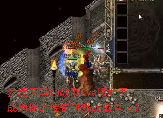梦境天堂DJ战歌Eva版能否成为你的传奇游戏战歌首选? 梦境天堂DJ战歌Eva版能否成为你的传奇游戏战歌首选?