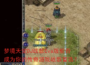 梦境天堂DJ战歌Eva版能否成为你的传奇游戏战歌首选? 梦境天堂DJ战歌Eva版能否成为你的传奇游戏战歌首选?