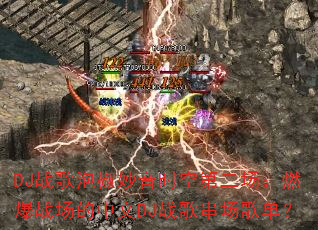 DJ战歌泡椒妙音时空第二场:燃爆战场的中文DJ战歌串场歌单? DJ战歌泡椒妙音时空第二场:燃爆战场的中文DJ战歌串场歌单?