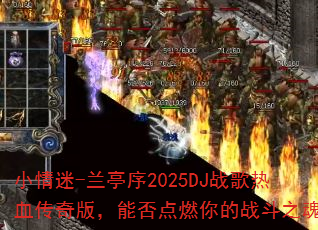 小情迷-兰亭序2025DJ战歌热血传奇版,能否点燃你的战斗之魂? 小情迷-兰亭序2025DJ战歌热血传奇版,能否点燃你的战斗之魂?