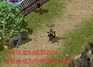 半岛铁盒DJ战歌2025版能否成为你的游戏神曲? 半岛铁盒DJ战歌2025版能否成为你的游戏神曲?