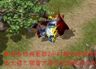 MC必备经典老歌2小时超长好听柔歌战歌大碟?哪首才是你的终极战斗BGM? MC必备经典老歌2小时超长好听柔歌战歌大碟?哪首才是你的终极战斗BGM?