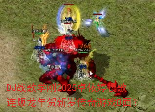 DJ战歌学刚2025卓依婷慢歌连版龙年贺新岁传奇游戏B面? DJ战歌学刚2025卓依婷慢歌连版龙年贺新岁传奇游戏B面?