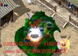 DJ战歌筱布推荐:ATB的TheSummer如何点燃你的游戏战场? DJ战歌筱布推荐:ATB的TheSummer如何点燃你的游戏战场?