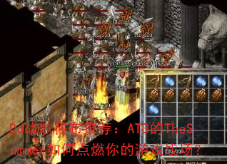 DJ战歌筱布推荐:ATB的TheSummer如何点燃你的游戏战场? DJ战歌筱布推荐:ATB的TheSummer如何点燃你的游戏战场?