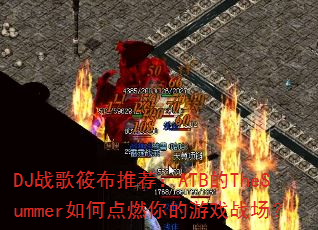 DJ战歌筱布推荐:ATB的TheSummer如何点燃你的游戏战场? DJ战歌筱布推荐:ATB的TheSummer如何点燃你的游戏战场?