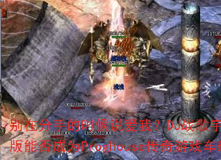 别在分手的时候说爱我?DJ战歌宇恒Remix版能否成为ProgHouse传奇游戏车载神曲 别在分手的时候说爱我?DJ战歌宇恒Remix版能否成为ProgHouse传奇游戏车载神曲