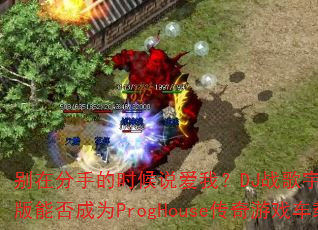 别在分手的时候说爱我?DJ战歌宇恒Remix版能否成为ProgHouse传奇游戏车载神曲 别在分手的时候说爱我?DJ战歌宇恒Remix版能否成为ProgHouse传奇游戏车载神曲