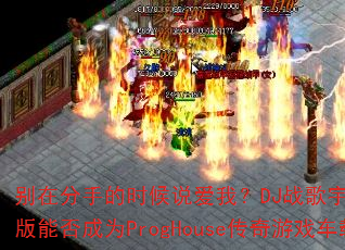 别在分手的时候说爱我?DJ战歌宇恒Remix版能否成为ProgHouse传奇游戏车载神曲 别在分手的时候说爱我?DJ战歌宇恒Remix版能否成为ProgHouse传奇游戏车载神曲