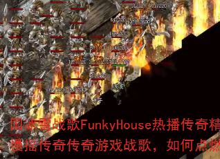国冰雪战歌FunkyHouse热播传奇精选系列慢摇传奇传奇游戏战歌,如何点燃你的战斗激情? 国冰雪战歌FunkyHouse热播传奇精选系列慢摇传奇传奇游戏战歌,如何点燃你的战斗激情?