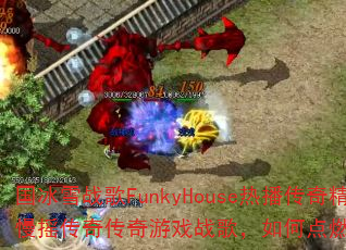 国冰雪战歌FunkyHouse热播传奇精选系列慢摇传奇传奇游戏战歌,如何点燃你的战斗激情? 国冰雪战歌FunkyHouse热播传奇精选系列慢摇传奇传奇游戏战歌,如何点燃你的战斗激情?