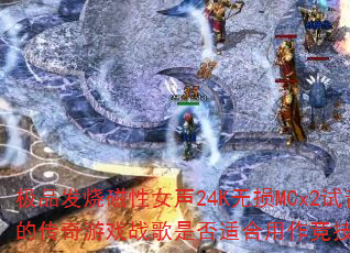 极品发烧磁性女声24K无损MCx2试音大碟中的传奇游戏战歌是否适合用作竞技对决BGM? 极品发烧磁性女声24K无损MCx2试音大碟中的传奇游戏战歌是否适合用作竞技对决BGM?