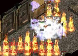 随缘神嗨新感觉?传奇游戏战歌如何点燃战场 随缘神嗨新感觉?传奇游戏战歌如何点燃战场