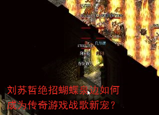 刘苏哲绝招蝴蝶泉边如何成为传奇游戏战歌新宠? 刘苏哲绝招蝴蝶泉边如何成为传奇游戏战歌新宠?