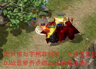陈兴瑜与宇桐非对决:你说过爱我一万年DJ战歌能否点燃2025电竞战场? 陈兴瑜与宇桐非对决:你说过爱我一万年DJ战歌能否点燃2025电竞战场?