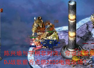 陈兴瑜与宇桐非对决:你说过爱我一万年DJ战歌能否点燃2025电竞战场? 陈兴瑜与宇桐非对决:你说过爱我一万年DJ战歌能否点燃2025电竞战场?