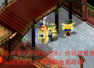 陈兴瑜与宇桐非对决:你说过爱我一万年DJ战歌能否点燃2025电竞战场? 陈兴瑜与宇桐非对决:你说过爱我一万年DJ战歌能否点燃2025电竞战场?