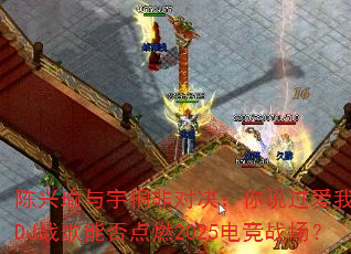 陈兴瑜与宇桐非对决:你说过爱我一万年DJ战歌能否点燃2025电竞战场? 陈兴瑜与宇桐非对决:你说过爱我一万年DJ战歌能否点燃2025电竞战场?