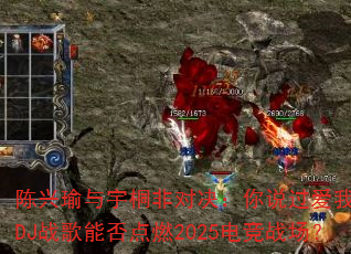 陈兴瑜与宇桐非对决:你说过爱我一万年DJ战歌能否点燃2025电竞战场? 陈兴瑜与宇桐非对决:你说过爱我一万年DJ战歌能否点燃2025电竞战场?