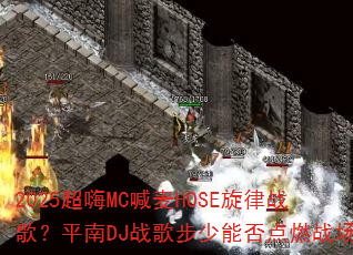 2025超嗨MC喊麦HOSE旋律战歌?平南DJ战歌步少能否点燃战场? 2025超嗨MC喊麦HOSE旋律战歌?平南DJ战歌步少能否点燃战场?